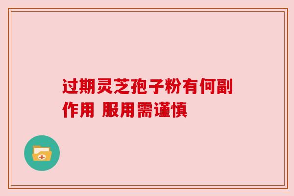 过期灵芝孢子粉有何副作用 服用需谨慎 过期灵芝孢子粉有何副作用 服用需谨慎