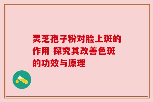 灵芝孢子粉对脸上斑的作用 探究其改善色斑的功效与原理 灵芝孢子粉对脸上斑的作用 探究其改善色斑的功效与原理