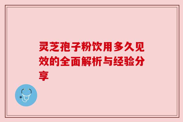 灵芝孢子粉饮用多久见效的全面解析与经验分享 灵芝孢子粉饮用多久见效的全面解析与经验分享