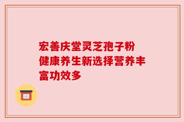 宏善庆堂灵芝孢子粉 健康养生新选择营养丰富功效多 宏善庆堂灵芝孢子粉 健康养生新选择营养丰富功效多