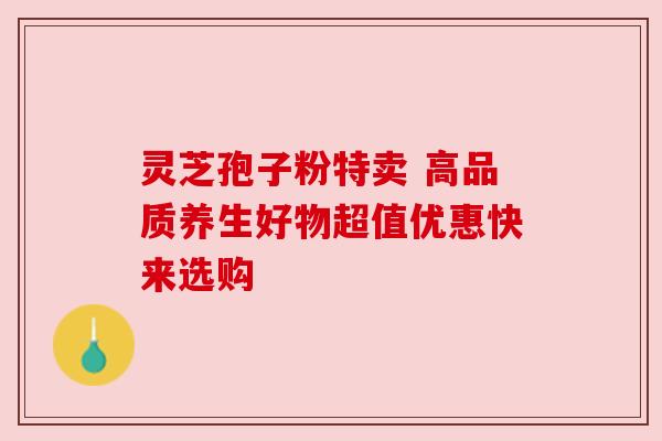 灵芝孢子粉特卖 高品质养生好物超值优惠快来选购