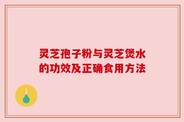 灵芝孢子粉与灵芝煲水的功效及正确食用方法