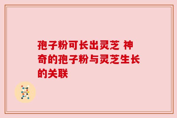 孢子粉可长出灵芝 神奇的孢子粉与灵芝生长的关联