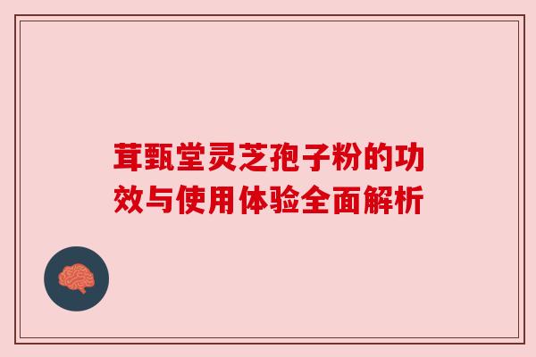 茸甄堂灵芝孢子粉的功效与使用体验全面解析
