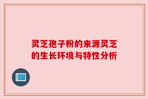 灵芝孢子粉的来源灵芝的生长环境与特性分析 灵芝孢子粉的来源灵芝的生长环境与特性分析