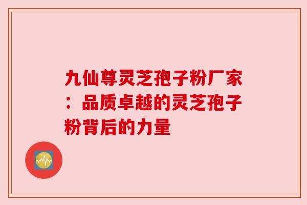 九仙尊灵芝孢子粉厂家：品质卓越的灵芝孢子粉背后的力量