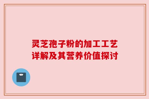 灵芝孢子粉的加工工艺详解及其营养价值探讨 灵芝孢子粉的加工工艺详解及其营养价值探讨