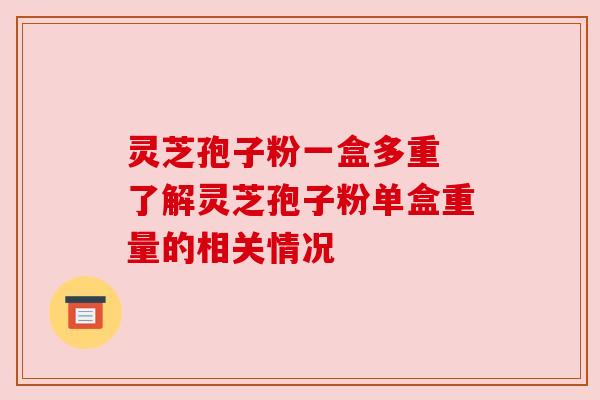 灵芝孢子粉一盒多重 了解灵芝孢子粉单盒重量的相关情况 灵芝孢子粉一盒多重 了解灵芝孢子粉单盒重量的相关情况