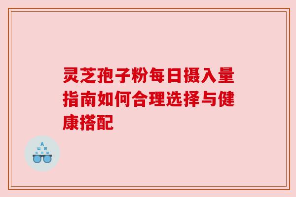 灵芝孢子粉每日摄入量指南如何合理选择与健康搭配 灵芝孢子粉每日摄入量指南如何合理选择与健康搭配