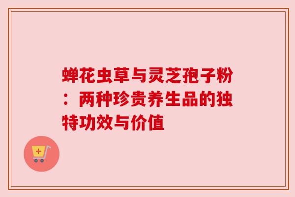 蝉花虫草与灵芝孢子粉:两种珍贵养生品的独特功效与价值 蝉花虫草与灵芝孢子粉:两种珍贵养生品的独特功效与价值