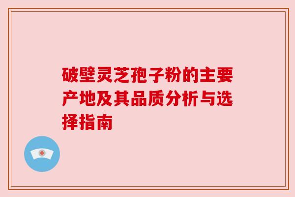 破壁灵芝孢子粉的主要产地及其品质分析与选择指南 破壁灵芝孢子粉的主要产地及其品质分析与选择指南