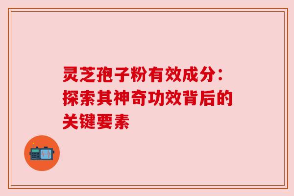 灵芝孢子粉有效成分:探索其神奇功效背后的关键要素 灵芝孢子粉有效成分:探索其神奇功效背后的关键要素