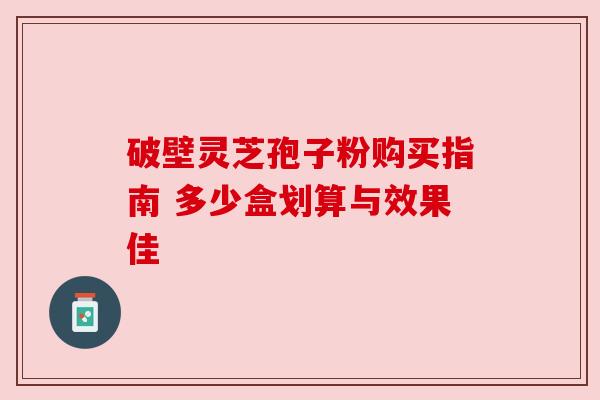 破壁灵芝孢子粉购买指南 多少盒划算与效果佳 破壁灵芝孢子粉购买指南 多少盒划算与效果佳