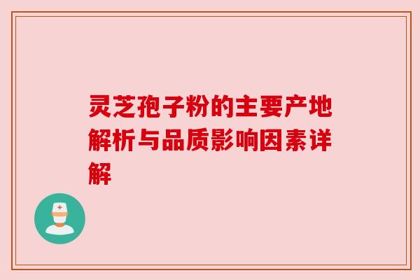 灵芝孢子粉的主要产地解析与品质影响因素详解 灵芝孢子粉的主要产地解析与品质影响因素详解