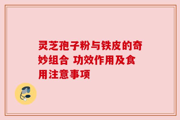 灵芝孢子粉与铁皮的奇妙组合 功效作用及食用注意事项 灵芝孢子粉与铁皮的奇妙组合 功效作用及食用注意事项