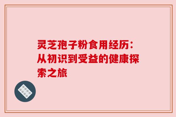灵芝孢子粉食用经历：从初识到受益的健康探索之旅
