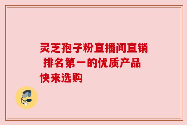 灵芝孢子粉直播间直销 排名第一的优质产品快来选购 灵芝孢子粉直播间直销 排名第一的优质产品快来选购