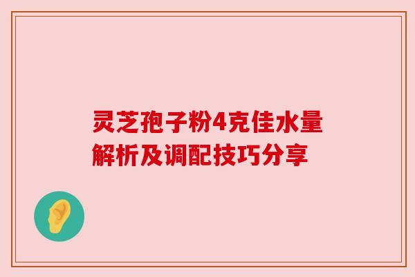 灵芝孢子粉4克佳水量解析及调配技巧分享 灵芝孢子粉4克佳水量解析及调配技巧分享