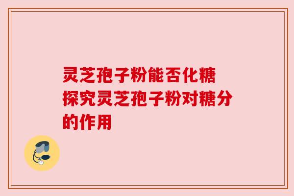 灵芝孢子粉能否化糖 探究灵芝孢子粉对糖分的作用 灵芝孢子粉能否化糖 探究灵芝孢子粉对糖分的作用