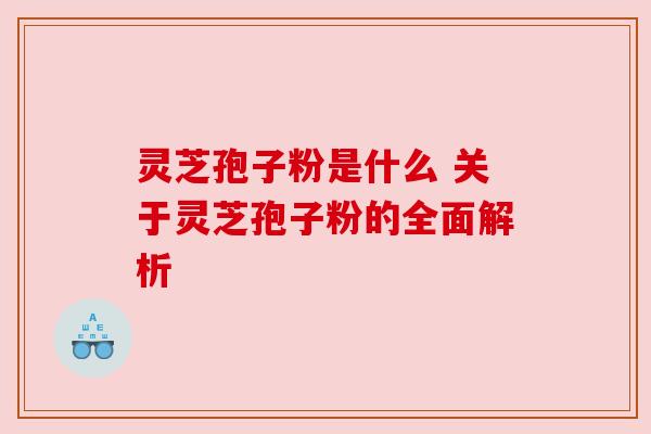 灵芝孢子粉是什么 关于灵芝孢子粉的全面解析 灵芝孢子粉是什么 关于灵芝孢子粉的全面解析