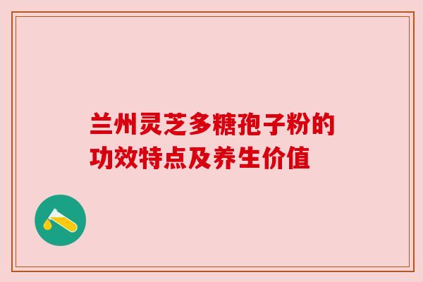 兰州灵芝多糖孢子粉的功效特点及养生价值 兰州灵芝多糖孢子粉的功效特点及养生价值