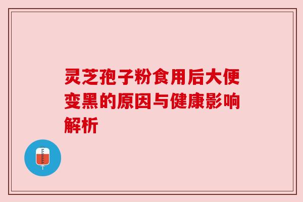灵芝孢子粉食用后大便变黑的原因与健康影响解析 灵芝孢子粉食用后大便变黑的原因与健康影响解析