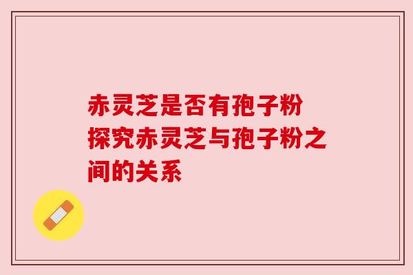 赤灵芝是否有孢子粉 探究赤灵芝与孢子粉之间的关系 赤灵芝是否有孢子粉 探究赤灵芝与孢子粉之间的关系