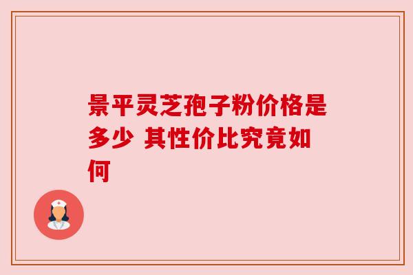 景平灵芝孢子粉价格是多少 其性价比究竟如何 景平灵芝孢子粉价格是多少 其性价比究竟如何