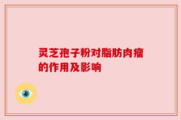 灵芝孢子粉对脂肪肉瘤的作用及影响 灵芝孢子粉对脂肪肉瘤的作用及影响