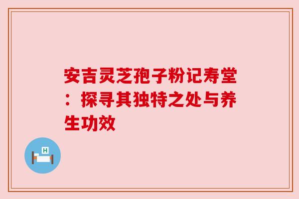 安吉灵芝孢子粉记寿堂：探寻其独特之处与养生功效
