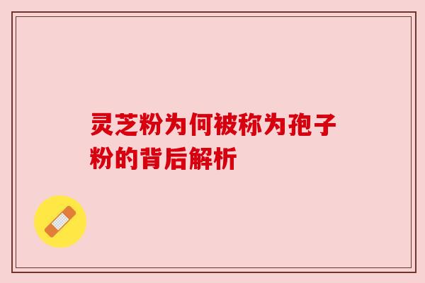 灵芝粉为何被称为孢子粉的背后解析 灵芝粉为何被称为孢子粉的背后解析