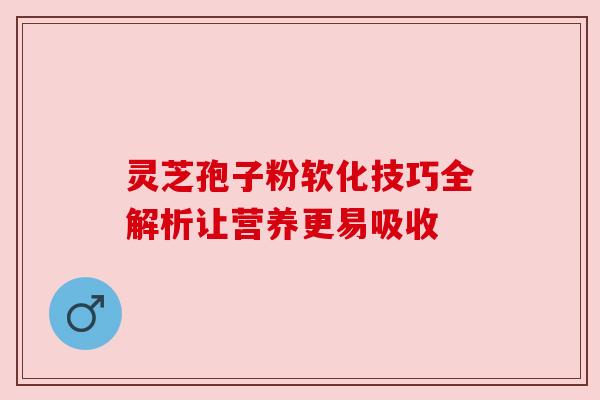 灵芝孢子粉软化技巧全解析让营养更易吸收 灵芝孢子粉软化技巧全解析让营养更易吸收