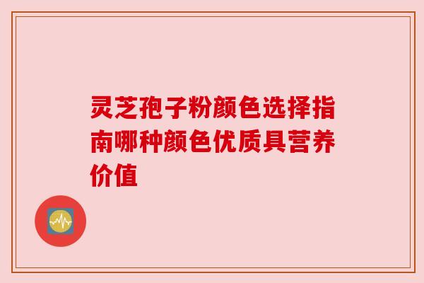 灵芝孢子粉颜色选择指南哪种颜色优质具营养价值 灵芝孢子粉颜色选择指南哪种颜色优质具营养价值