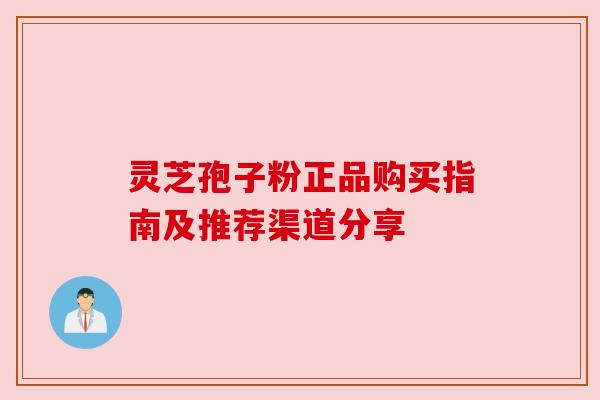 灵芝孢子粉正品购买指南及推荐渠道分享 灵芝孢子粉正品购买指南及推荐渠道分享