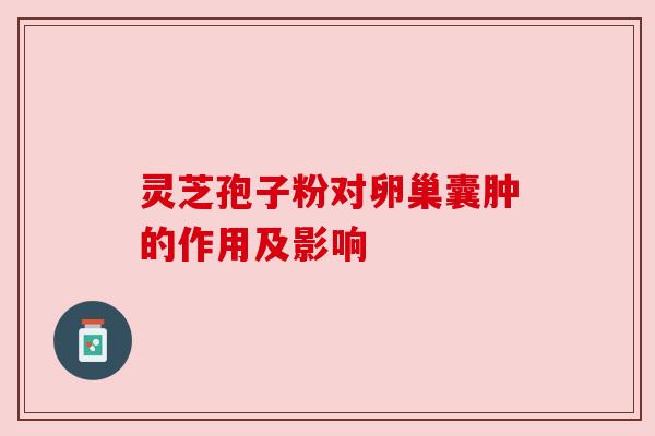 灵芝孢子粉对卵巢囊肿的作用及影响 灵芝孢子粉对卵巢囊肿的作用及影响