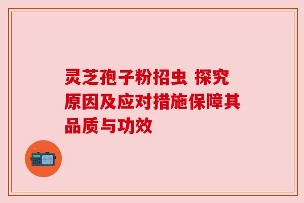 灵芝孢子粉招虫 探究原因及应对措施保障其品质与功效 灵芝孢子粉招虫 探究原因及应对措施保障其品质与功效