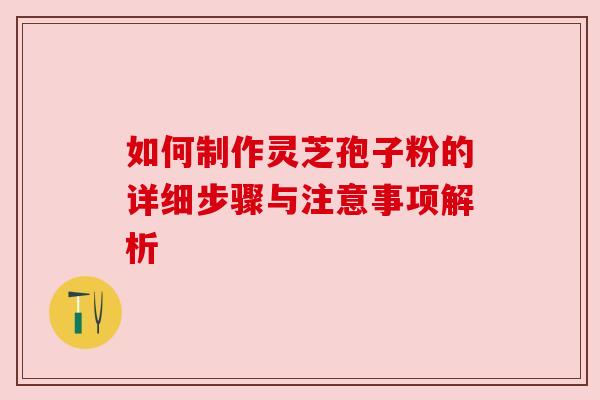 如何制作灵芝孢子粉的详细步骤与注意事项解析 如何制作灵芝孢子粉的详细步骤与注意事项解析