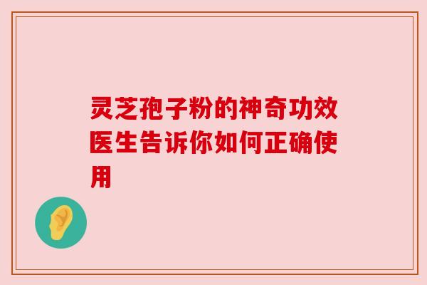 灵芝孢子粉的神奇功效医生告诉你如何正确使用 灵芝孢子粉的神奇功效医生告诉你如何正确使用