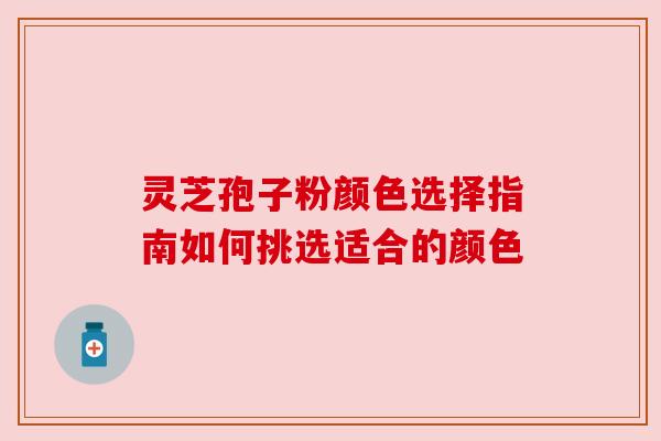 灵芝孢子粉颜色选择指南如何挑选适合的颜色 灵芝孢子粉颜色选择指南如何挑选适合的颜色