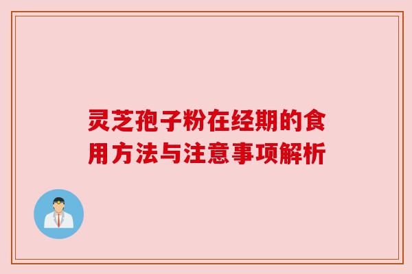 灵芝孢子粉在经期的食用方法与注意事项解析 灵芝孢子粉在经期的食用方法与注意事项解析