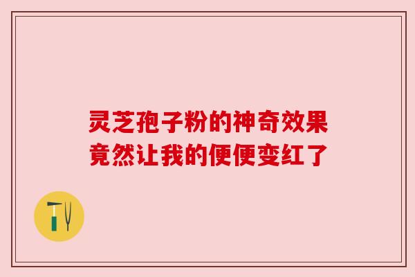 灵芝孢子粉的神奇效果竟然让我的便便变红了
