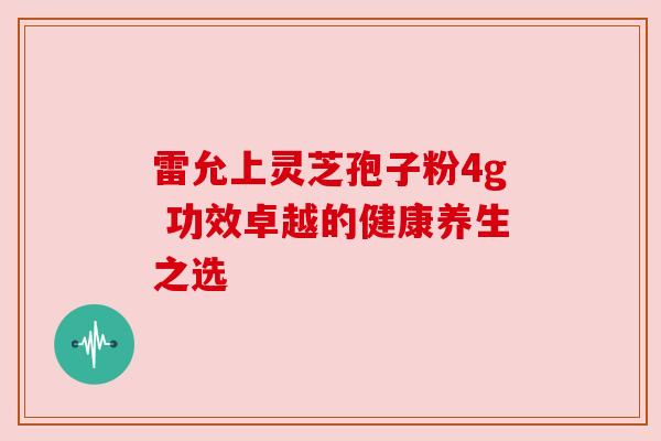 雷允上灵芝孢子粉4g 功效卓越的健康养生之选 雷允上灵芝孢子粉4g 功效卓越的健康养生之选