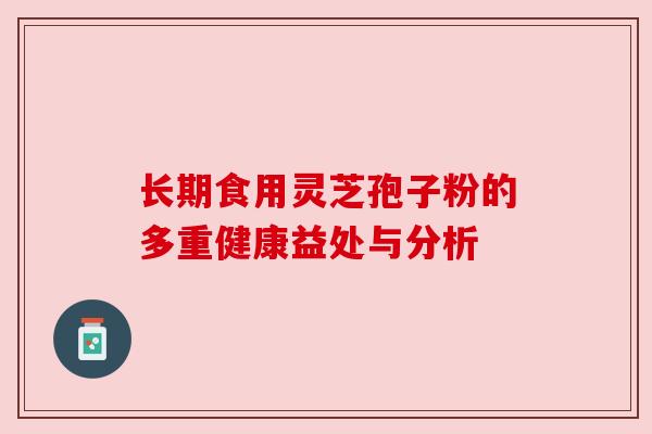 长期食用灵芝孢子粉的多重健康益处与分析 长期食用灵芝孢子粉的多重健康益处与分析