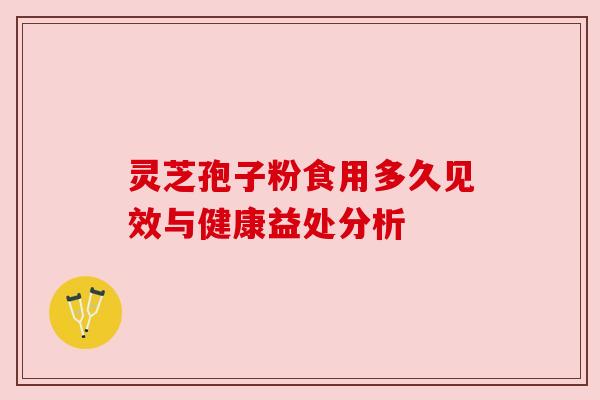 灵芝孢子粉食用多久见效与健康益处分析 灵芝孢子粉食用多久见效与健康益处分析