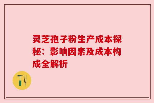 灵芝孢子粉生产成本探秘:影响因素及成本构成全解析 灵芝孢子粉生产成本探秘:影响因素及成本构成全解析