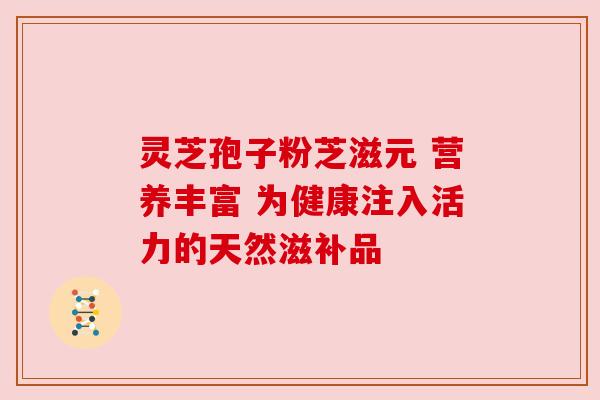 灵芝孢子粉芝滋元 营养丰富 为健康注入活力的天然滋补品 灵芝孢子粉芝滋元 营养丰富 为健康注入活力的天然滋补品