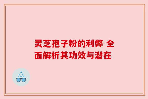 灵芝孢子粉的利弊 全面解析其功效与潜在 灵芝孢子粉的利弊 全面解析其功效与潜在