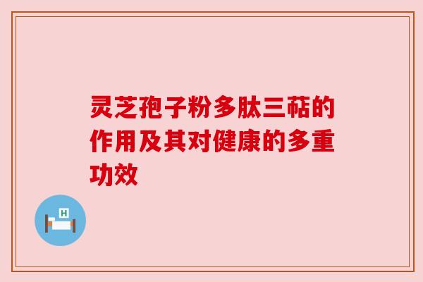 灵芝孢子粉多肽三萜的作用及其对健康的多重功效 灵芝孢子粉多肽三萜的作用及其对健康的多重功效