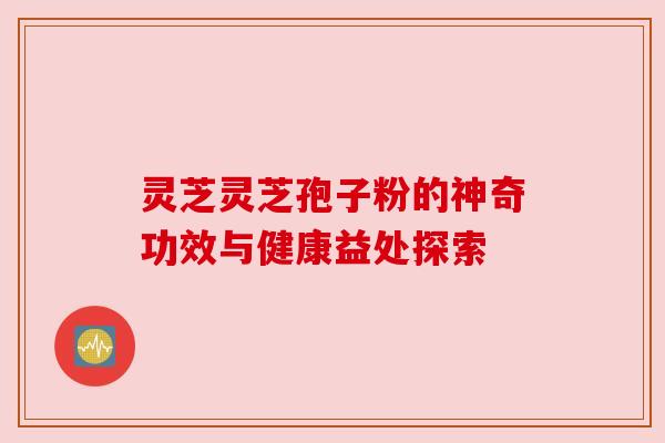 灵芝灵芝孢子粉的神奇功效与健康益处探索