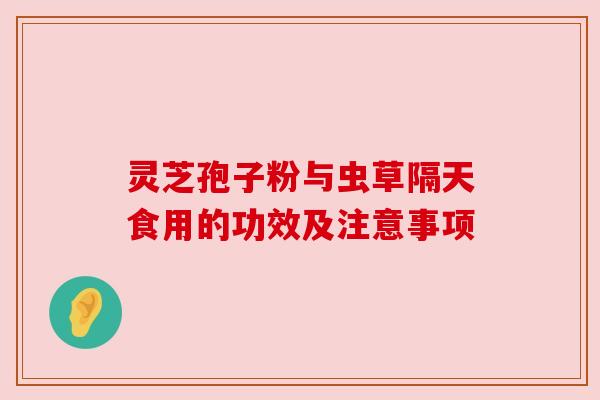 灵芝孢子粉与虫草隔天食用的功效及注意事项 灵芝孢子粉与虫草隔天食用的功效及注意事项
